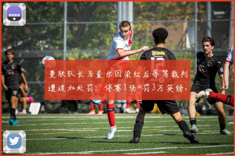 曼联队长马奎尔因染红后辱骂裁判遭追加处罚：停赛1场+罚3万英镑，官方公告解读与事件回顾