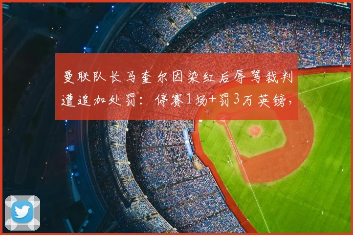 曼联队长马奎尔因染红后辱骂裁判遭追加处罚：停赛1场+罚3万英镑，官方公告解读与事件回顾