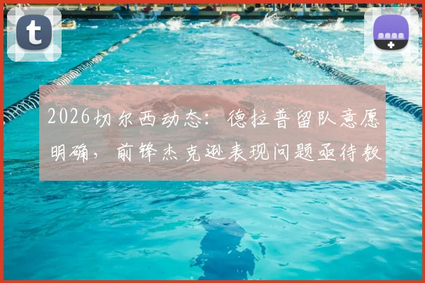 2026切尔西动态：德拉普留队意愿明确，前锋杰克逊表现问题亟待教练组解决