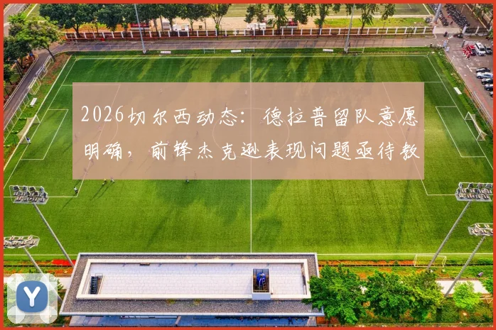 2026切尔西动态：德拉普留队意愿明确，前锋杰克逊表现问题亟待教练组解决