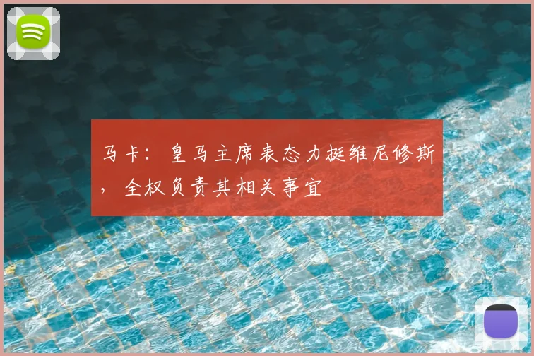 马卡：皇马主席表态力挺维尼修斯，全权负责其相关事宜