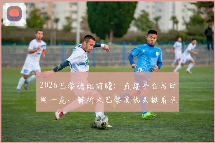2026巴黎德比前瞻：直播平台与时间一览，解析大巴黎复仇关键看点与完美收官之路
