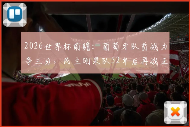 2026世界杯前瞻：葡萄牙队首战力争三分，民主刚果队52年后再战正赛，C罗或迎谢幕演出