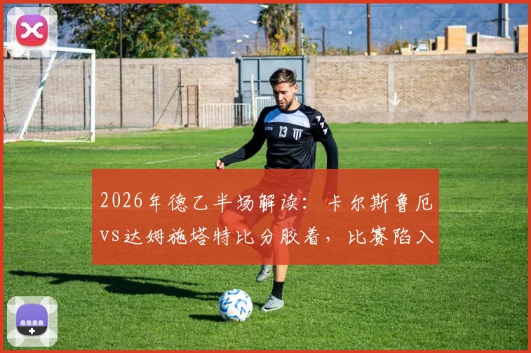2026年德乙半场解读：卡尔斯鲁厄vs达姆施塔特比分胶着，比赛陷入僵持待破局