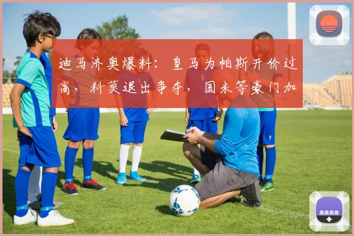 迪马济奥爆料:皇马为帕斯开价过高,科莫退出争夺,国米等豪门加入2026年新星竞争战