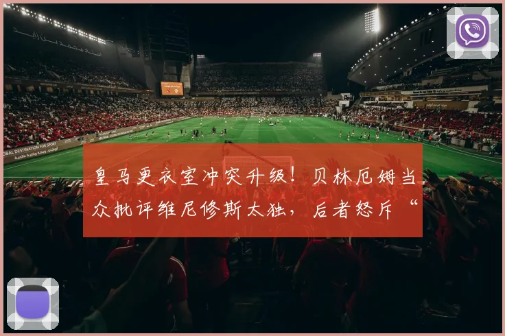 皇马更衣室冲突升级！贝林厄姆当众批评维尼修斯太独，后者怒斥“闭嘴”：战术分歧还是个人恩怨深度剖析，2026赛季球队化学反应受影响分析报告