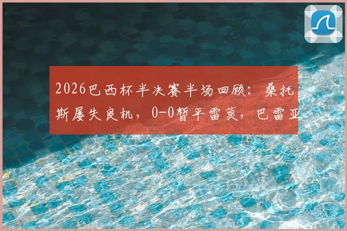 2026巴西杯半决赛半场回顾：桑托斯屡失良机，0-0暂平雷莫，巴雷亚尔韦里西莫中框集锦