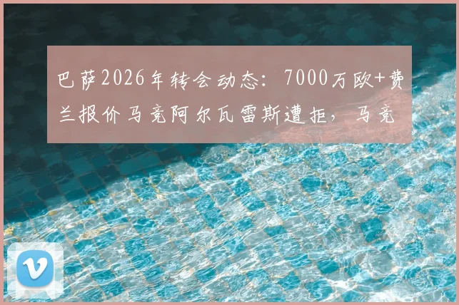 巴萨2026年转会动态：7000万欧+费兰报价马竞阿尔瓦雷斯遭拒，马竞立场强硬原因分析