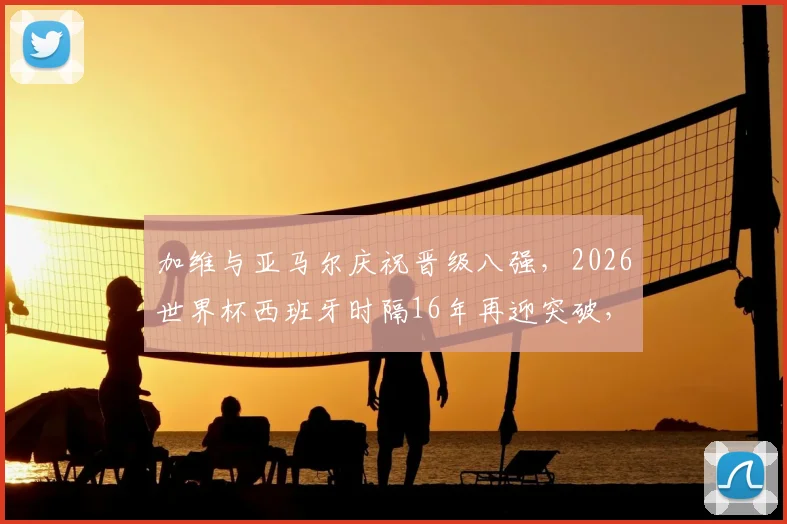 加维与亚马尔庆祝晋级八强，2026世界杯西班牙时隔16年再迎突破，两位新星合照引热议