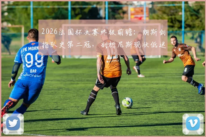 2026法国杯决赛终极前瞻:朗斯剑指队史第二冠,剖析尼斯现状低迷原因,附历史交锋与夺冠关键点