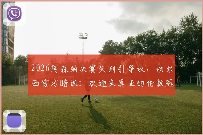 2026阿森纳决赛失利引争议，切尔西官方暗讽：欢迎来真正的伦敦冠军之家参观