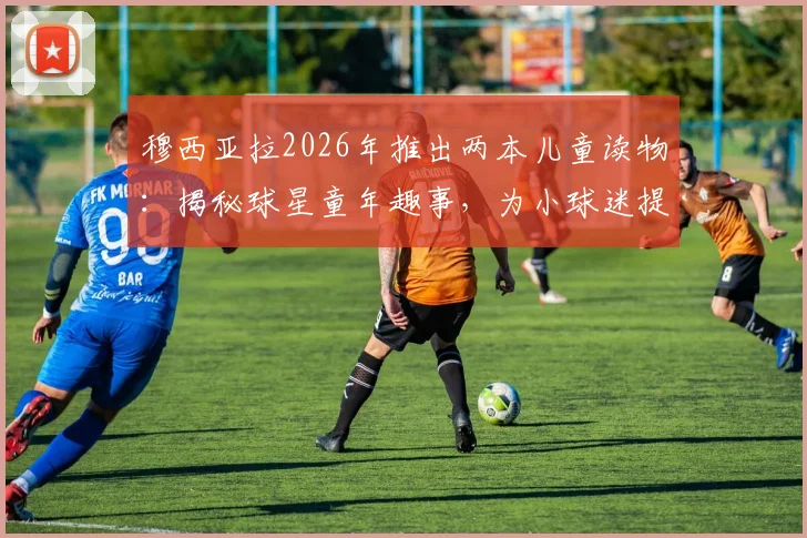 穆西亚拉2026年推出两本儿童读物：揭秘球星童年趣事，为小球迷提供成长启发与购买指南