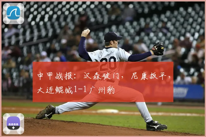 中甲战报：汉森破门，尼康扳平，大连鲲城1-1广州豹