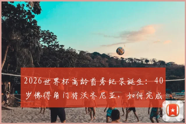 2026世界杯高龄首秀纪录诞生：40岁佛得角门将沃齐尼亚，如何完成足球史上最老的世界杯处子秀？