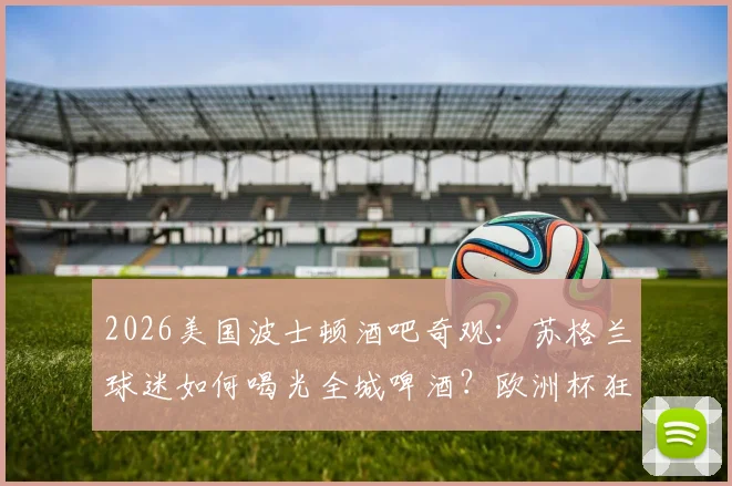 2026美国波士顿酒吧奇观：苏格兰球迷如何喝光全城啤酒？欧洲杯狂热背后的球迷旅行消费全解析