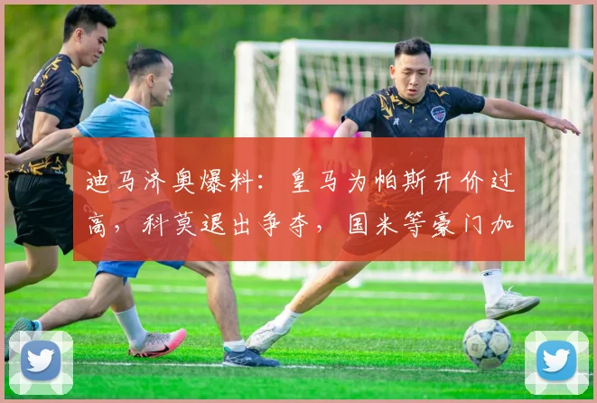 迪马济奥爆料：皇马为帕斯开价过高，科莫退出争夺，国米等豪门加入2026年新星竞争战