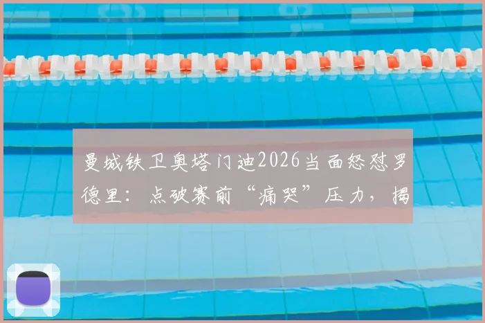 曼城铁卫奥塔门迪2026当面怒怼罗德里：点破赛前“痛哭”压力，揭秘顶级球星如何应对关键战心魔