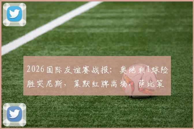 2026国际友谊赛战报:奥地利1球险胜突尼斯,莱默红牌离场,萨比策一击制胜全解析