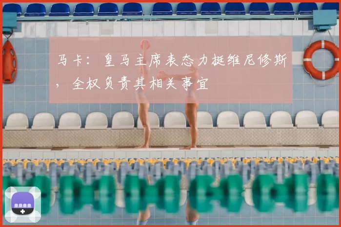马卡：皇马主席表态力挺维尼修斯，全权负责其相关事宜
