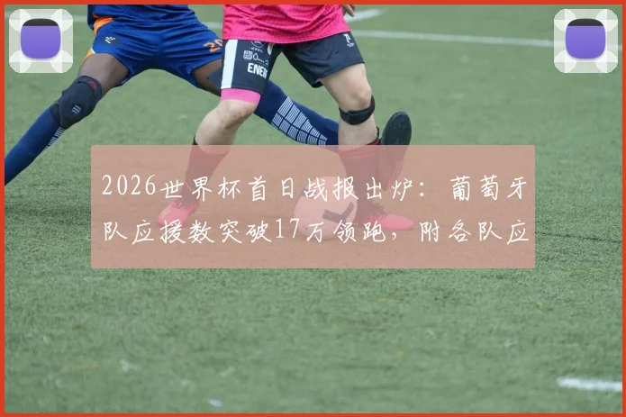 2026世界杯首日战报出炉：葡萄牙队应援数突破17万领跑，附各队应援数据及线上应援参与指南