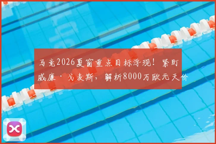马竞2026夏窗重点目标浮现！紧盯威廉·戈麦斯，解析8000万欧元天价违约金背后的转会现实困境