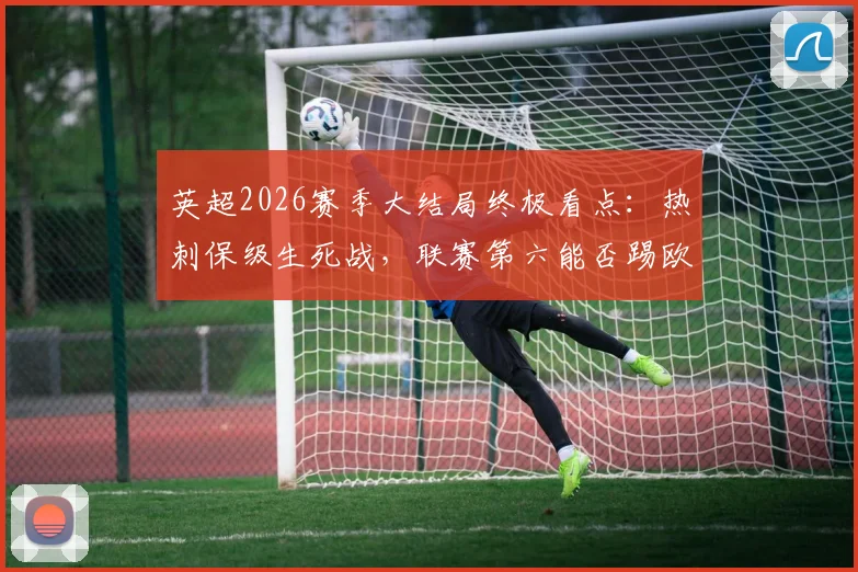 英超2026赛季大结局终极看点：热刺保级生死战，联赛第六能否踢欧冠，瓜迪奥拉告别曼城全解析