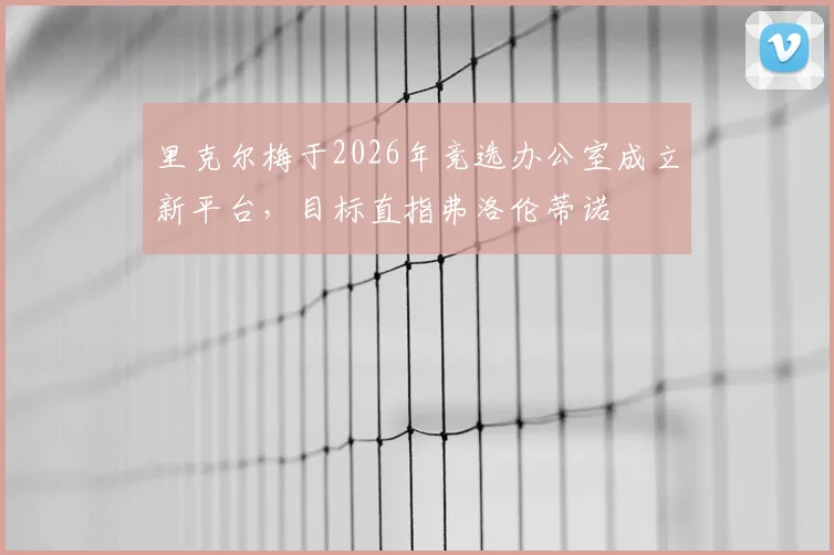 里克尔梅于2026年竞选办公室成立新平台，目标直指弗洛伦蒂诺