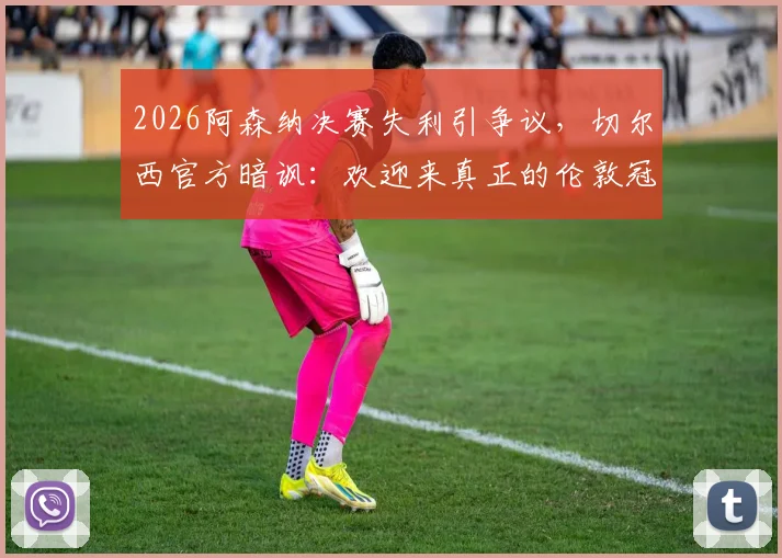 2026阿森纳决赛失利引争议，切尔西官方暗讽：欢迎来真正的伦敦冠军之家参观