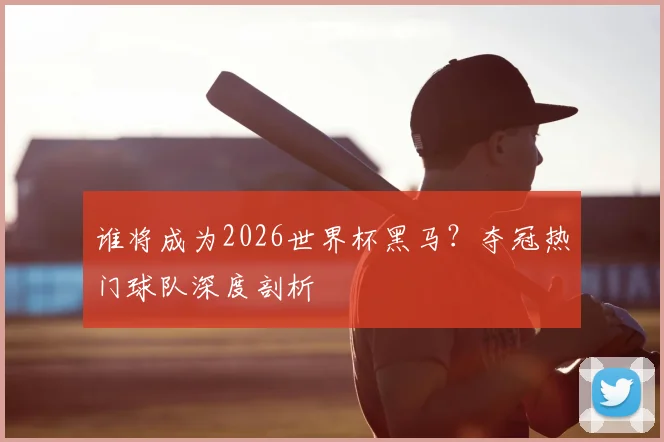 谁将成为2026世界杯黑马？夺冠热门球队深度剖析