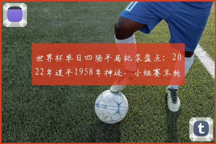 世界杯单日四场平局纪录盘点:2022年追平1958年神迹,小组赛末轮为何易出平局?