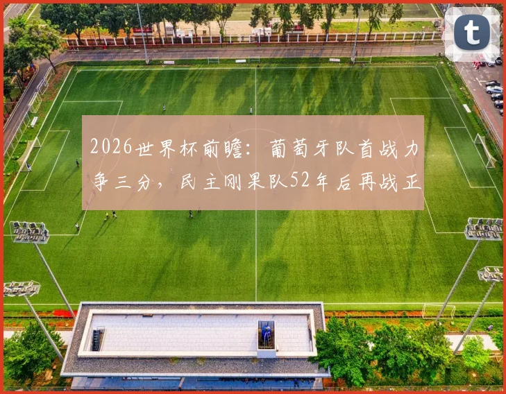 2026世界杯前瞻：葡萄牙队首战力争三分，民主刚果队52年后再战正赛，C罗或迎谢幕演出
