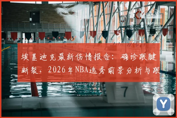 埃基迪克最新伤情报告:确诊跟腱断裂,2026年NBA选秀前景分析与跟腱撕裂恢复周期详解