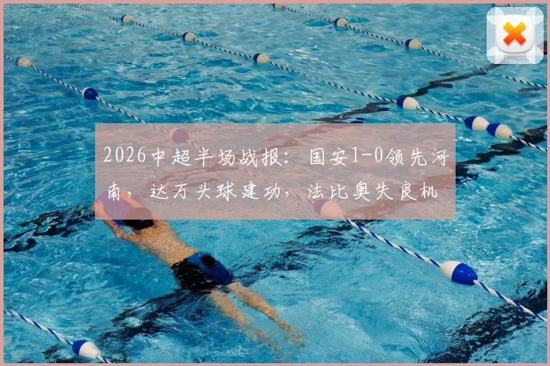 2026中超半场战报：国安1-0领先河南，达万头球建功，法比奥失良机引热议
