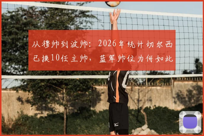 从穆帅到波帅：2026年统计切尔西已换10任主帅，蓝军帅位为何如此动荡？