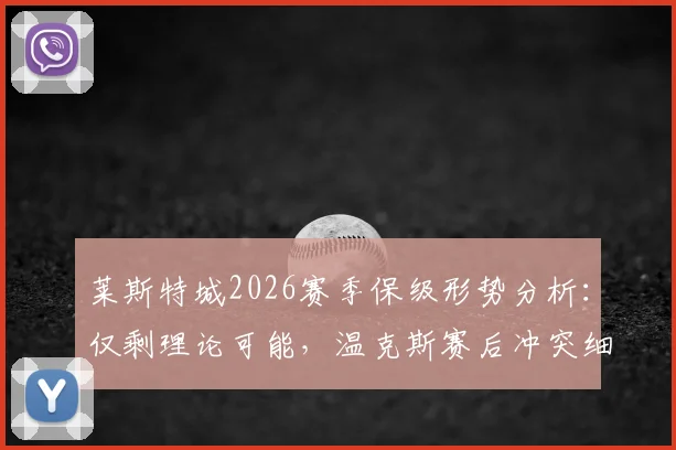 莱斯特城2026赛季保级形势分析：仅剩理论可能，温克斯赛后冲突细节与球迷关系全解读