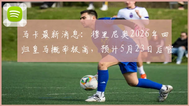 马卡最新消息：穆里尼奥2026年回归皇马概率极高，预计5月23日后官宣
