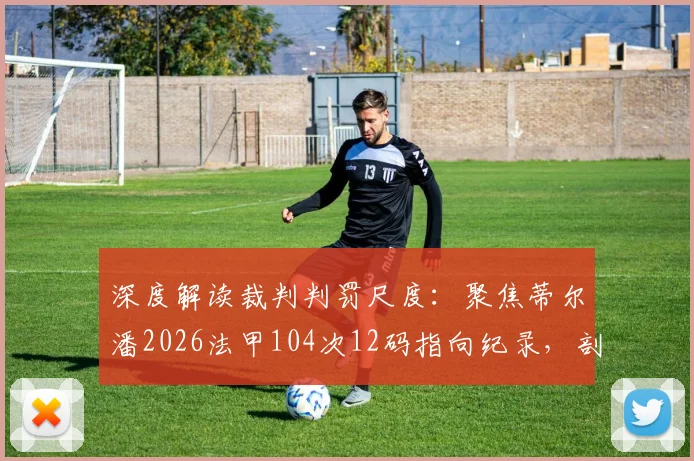 深度解读裁判判罚尺度:聚焦蒂尔潘2026法甲104次12码指向纪录,剖析其执法特点与争议