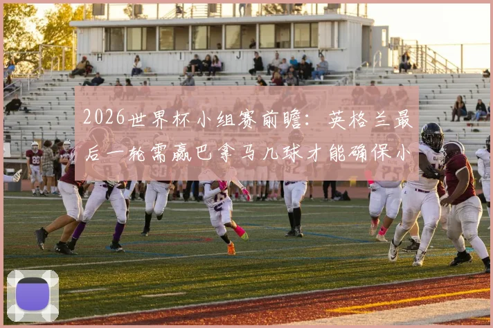 2026世界杯小组赛前瞻：英格兰最后一轮需赢巴拿马几球才能确保小组第一？巴拿马破门希望分析