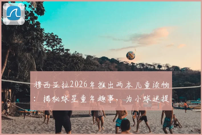 穆西亚拉2026年推出两本儿童读物：揭秘球星童年趣事，为小球迷提供成长启发与购买指南