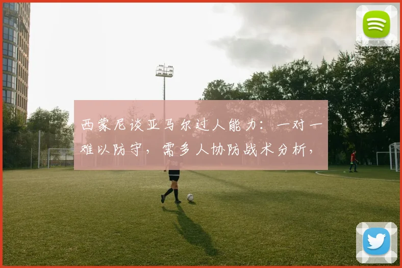 西蒙尼谈亚马尔过人能力:一对一难以防守,需多人协防战术分析,对马竞防线是巨大考验