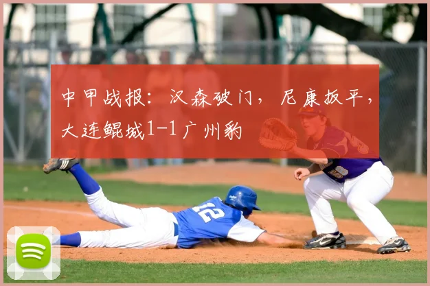 中甲战报：汉森破门，尼康扳平，大连鲲城1-1广州豹