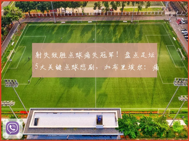 射失致胜点球痛失冠军！盘点足坛5大关键点球悲剧，加布里埃尔：痛苦但为球队骄傲