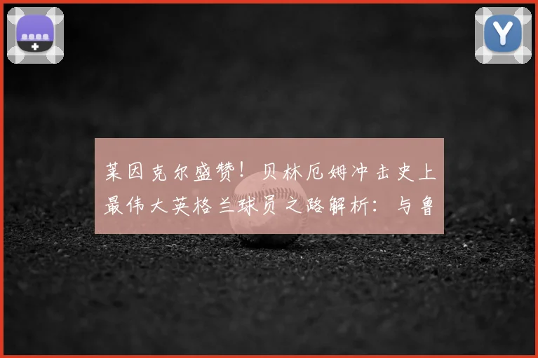 莱因克尔盛赞！贝林厄姆冲击史上最伟大英格兰球员之路解析：与鲁尼、贝克汉姆等前辈对比，展望2026世界杯前景