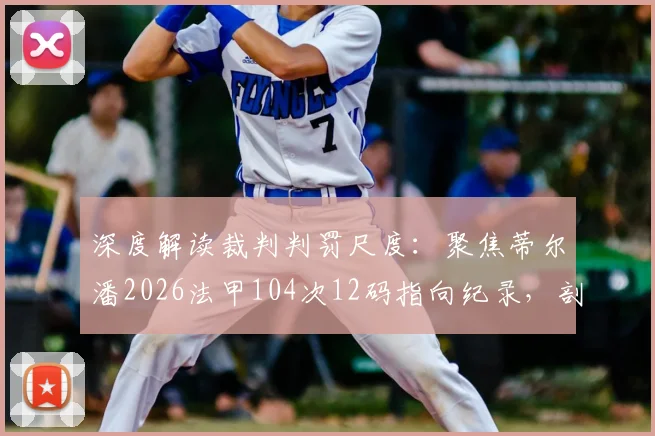 深度解读裁判判罚尺度：聚焦蒂尔潘2026法甲104次12码指向纪录，剖析其执法特点与争议