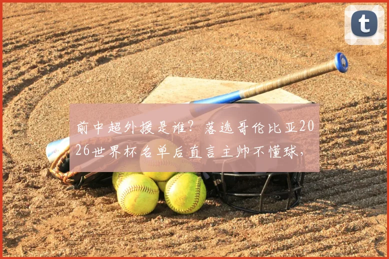 前中超外援是谁？落选哥伦比亚2026世界杯名单后直言主帅不懂球，引南美足坛争议