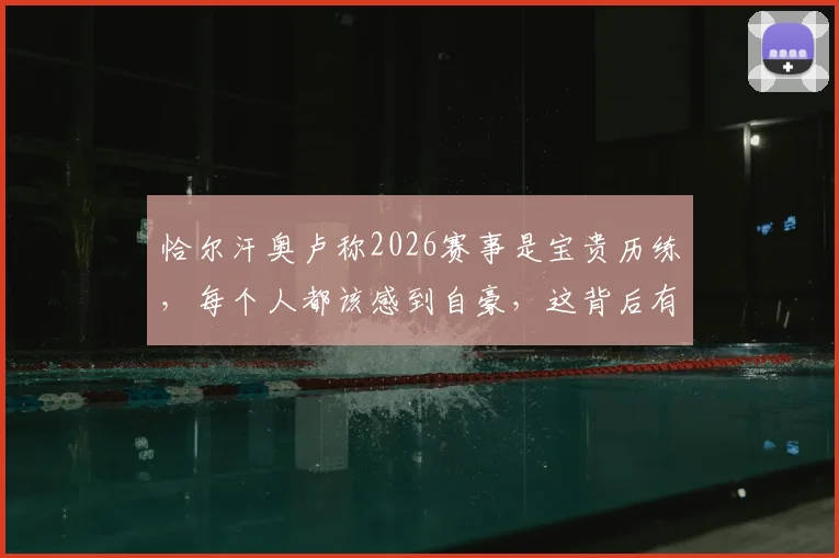 恰尔汗奥卢称2026赛事是宝贵历练，每个人都该感到自豪，这背后有何深意？