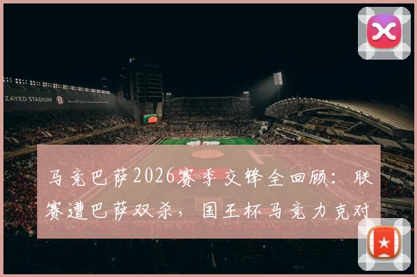 马竞巴萨2026赛季交锋全回顾：联赛遭巴萨双杀，国王杯马竞力克对手晋级全记录