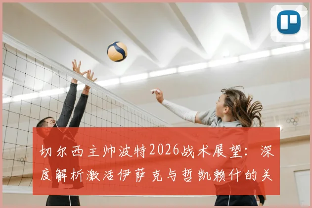 切尔西主帅波特2026战术展望：深度解析激活伊萨克与哲凯赖什的关键，球队未来进步空间探讨