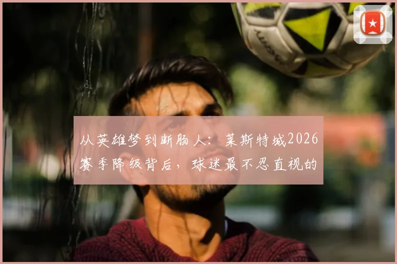 从英雄梦到断肠人：莱斯特城2026赛季降级背后，球迷最不忍直视的五大败笔