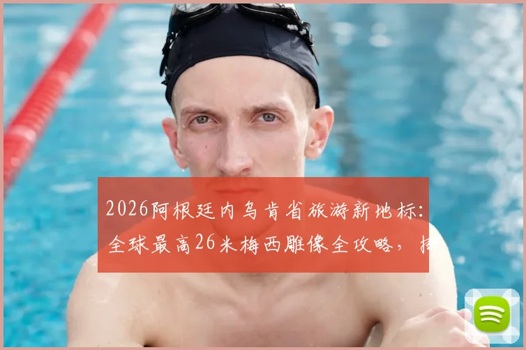 2026阿根廷内乌肯省旅游新地标：全球最高26米梅西雕像全攻略，揭秘选址与参观路线